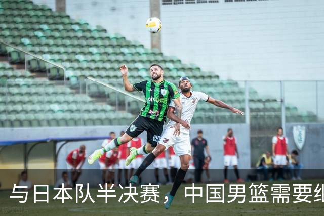 与日本队半决赛，中国男篮需要继续发挥内线优势+后场保持攻击力