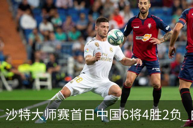 沙特大师赛首日中国6将4胜2负 白雨露输德比出局